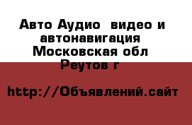 Авто Аудио, видео и автонавигация. Московская обл.,Реутов г.